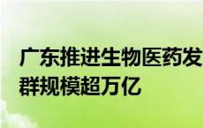 广东推进生物医药发展 力争到2027年产业集群规模超万亿