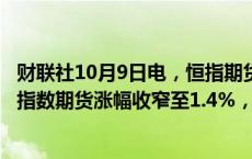 财联社10月9日电，恒指期货夜盘涨幅收窄至1%，富时A50指数期货涨幅收窄至1.4%，稍早前两者均涨超3%。