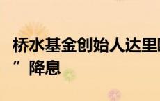 桥水基金创始人达里欧不认为美联储会“大幅”降息