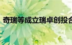 奇瑞等成立瑞卓创投合伙企业 出资额18.5亿