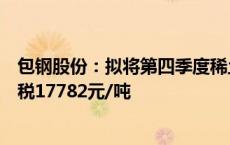 包钢股份：拟将第四季度稀土精矿关联交易价格调整为不含税17782元/吨