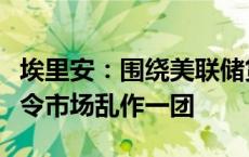 埃里安：围绕美联储货币政策路径的猜谜游戏令市场乱作一团