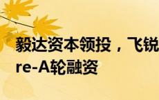 毅达资本领投，飞锐特完成数千万元人民币Pre-A轮融资