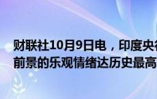 财联社10月9日电，印度央行行长表示，全球投资者对印度前景的乐观情绪达历史最高水平。