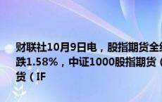 财联社10月9日电，股指期货全线低开，中证500股指期货（IC2410）跌1.58%，中证1000股指期货（IM2410）跌2.01%，沪深300股指期货（IF