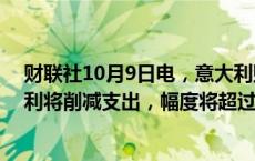 财联社10月9日电，意大利财政部长Giorgietti表示，意大利将削减支出，幅度将超过增税。