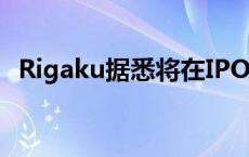 Rigaku据悉将在IPO中筹资至多8.7亿美元