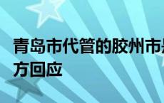 青岛市代管的胶州市是否会撤市设区？当地官方回应