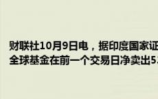 财联社10月9日电，据印度国家证券存管有限公司（NSDL）数据显示，全球基金在前一个交易日净卖出538亿印度卢比的印度股票。