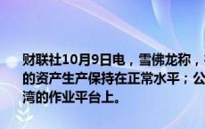 财联社10月9日电，雪佛龙称，在整个风暴期间，公司在墨西哥湾运营的资产生产保持在正常水平；公司已开始将工作人员重新部署到墨西哥湾的作业平台上。