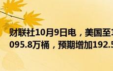 财联社10月9日电，美国至10月4日当周API原油库存增加1095.8万桶，预期增加192.5万桶，前值减少145.8万桶。