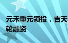 元禾重元领投，吉天星舟完成数千万元Pre-A轮融资