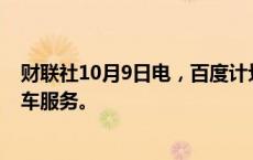 财联社10月9日电，百度计划在中国境外推出无人驾驶出租车服务。