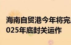 海南自贸港今年将完成封关软硬件建设 确保2025年底封关运作