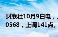 财联社10月9日电，人民币兑美元中间价报7.0568，上调141点。