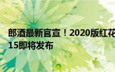 郎酒最新官宣！2020版红花郎·红十五停产，升级版红花郎·15即将发布