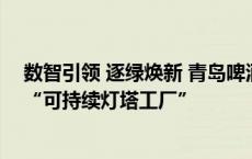 数智引领 逐绿焕新 青岛啤酒厂获评全球首家食品饮料行业“可持续灯塔工厂”