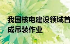 我国核电建设领域首个1600吨大型龙门吊完成吊装作业