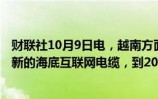 财联社10月9日电，越南方面表示，其目标是明年开通两条新的海底互联网电缆，到2025年底在全国部署5G移动服务。