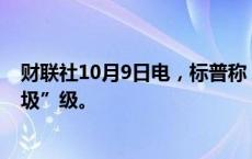 财联社10月9日电，标普称，可能会将波音评级下调至“垃圾”级。