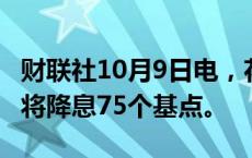 财联社10月9日电，花旗预计新西兰央行11月将降息75个基点。