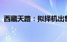 西藏天路：拟择机出售公司交易性金融资产