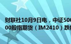 财联社10月9日电，中证500股指期货（IC2410）、中证1000股指期货（IM2410）跌幅扩大至3%。