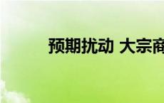 预期扰动 大宗商品市场波动加大