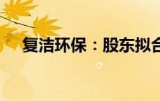 复洁环保：股东拟合计减持不超过4.2%