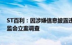 ST百利：因涉嫌信息披露违法违规 公司及实控人被中国证监会立案调查