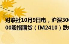 财联社10月9日电，沪深300股指期货（IF2410）、中证1000股指期货（IM2410）跌幅扩大至7%。