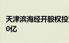 天津滨海经开股权投资基金登记成立 出资额30亿