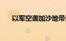 以军空袭加沙地带多地 至少20人死亡