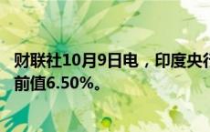 财联社10月9日电，印度央行利率决定为6.5%，预期6.5%，前值6.50%。