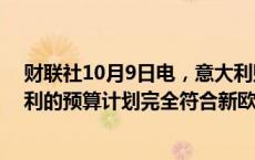 财联社10月9日电，意大利财政部长Giorgietti表示，意大利的预算计划完全符合新欧盟稳定公约规则下的要求。