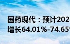 国药现代：预计2024年前三季度净利润同比增长64.01%-74.65%