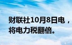 财联社10月8日电，法国政府计划在2025年将电力税翻倍。