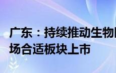 广东：持续推动生物医药企业赴境内外资本市场合适板块上市