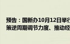 预告：国新办10月12日举行新闻发布会 介绍“加大财政政策逆周期调节力度、推动经济高质量发展”有关情况