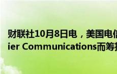 财联社10月8日电，美国电信运营商Verizon正为收购Frontier Communications而筹措100亿美元过渡性贷款。