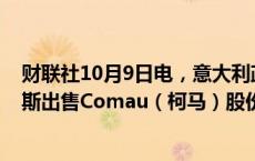 财联社10月9日电，意大利政府倾向于有条件批准斯泰兰蒂斯出售Comau（柯马）股份。