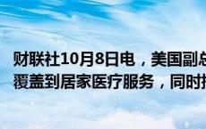 财联社10月8日电，美国副总统哈里斯提议美国医疗保险应覆盖到居家医疗服务，同时提议扩大医保药品价格谈判范围。