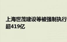 上海世茂建设等被强制执行5.3亿 上海世茂建设累计被执行超419亿