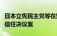 日本立宪民主党等在野党向众议院提交内阁不信任决议案