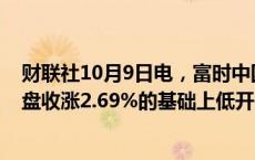 财联社10月9日电，富时中国A50指数期货在上一交易日夜盘收涨2.69%的基础上低开，现涨2.55%。