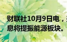 财联社10月9日电，美联储的LOGAN预计降息将提振能源板块。