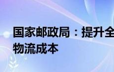 国家邮政局：提升全链路运行效率 带动降低物流成本