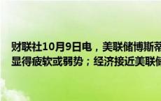 财联社10月9日电，美联储博斯蒂克表示，劳动力市场已放缓，但并未显得疲软或弱势；经济接近美联储的目标，并且“正在逐步接近”。