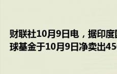 财联社10月9日电，据印度国家证券交易所 (NSE)数据，全球基金于10月9日净卖出456亿卢比印度股票。