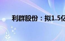 利群股份：拟1.5亿元-3亿元回购股份